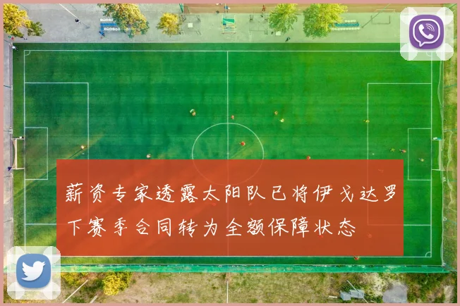 薪资专家透露太阳队已将伊戈达罗下赛季合同转为全额保障状态
