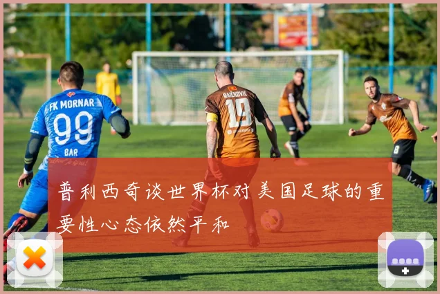 普利西奇谈世界杯对美国足球的重要性心态依然平和