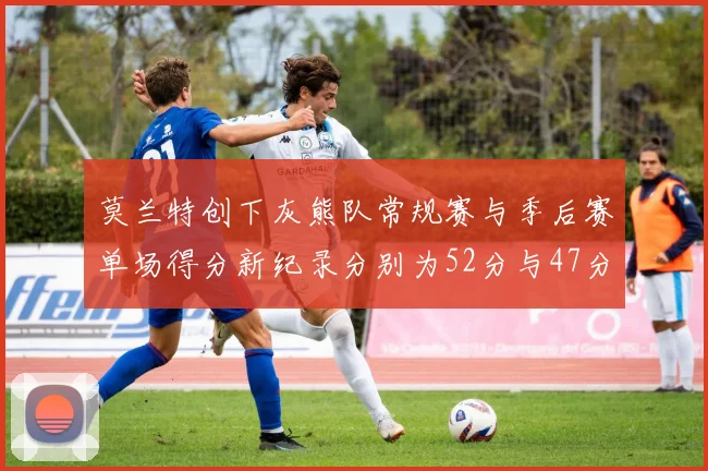 莫兰特创下灰熊队常规赛与季后赛单场得分新纪录分别为52分与47分