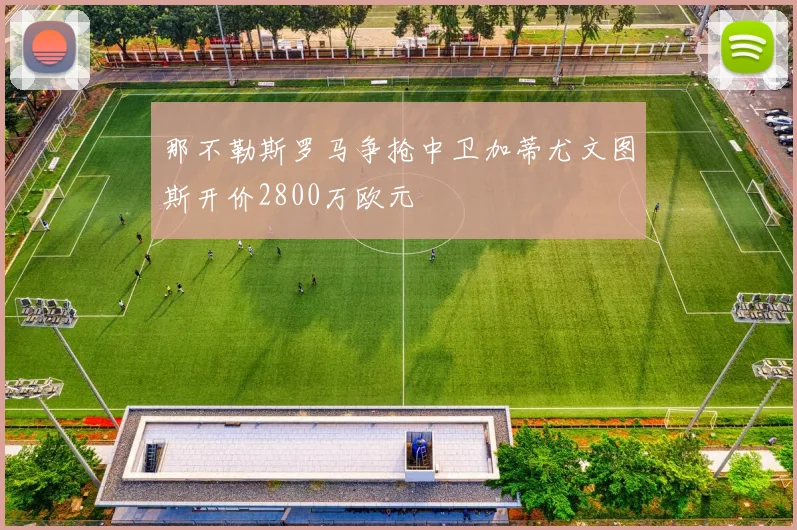 那不勒斯罗马争抢中卫加蒂尤文图斯开价2800万欧元