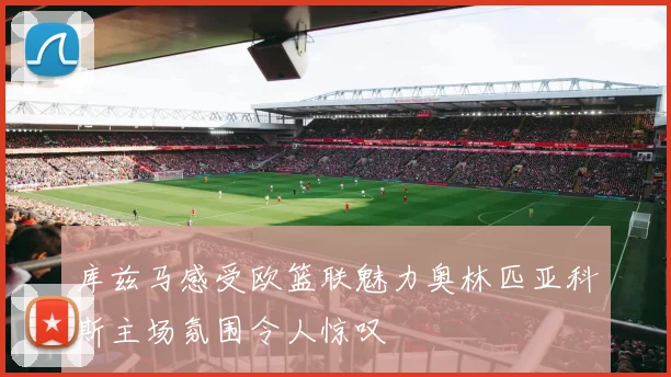 库兹马感受欧篮联魅力奥林匹亚科斯主场氛围令人惊叹