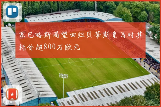 塞巴略斯渴望回归贝蒂斯皇马对其标价超800万欧元